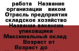 работа › Название организации ­ виком › Отрасль предприятия ­ складское хозяйство › Название вакансии ­ упаковщики › Максимальный оклад ­ 85 000 › Возраст от ­ 18 › Возраст до ­ 55 - Кировская обл., Киров г. Работа » Вакансии   . Кировская обл.,Киров г.